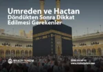 Umreden ve Hacdan Döndükten Sonra Dikkat Edilmesi Gerekenler, umreden geldikten sonra dikkat edilmesi gerekenler ,hacca gittikten sonra yapılmaması gerekenler